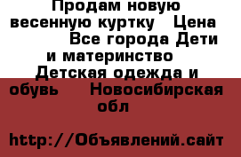 Продам новую весенную куртку › Цена ­ 1 500 - Все города Дети и материнство » Детская одежда и обувь   . Новосибирская обл.